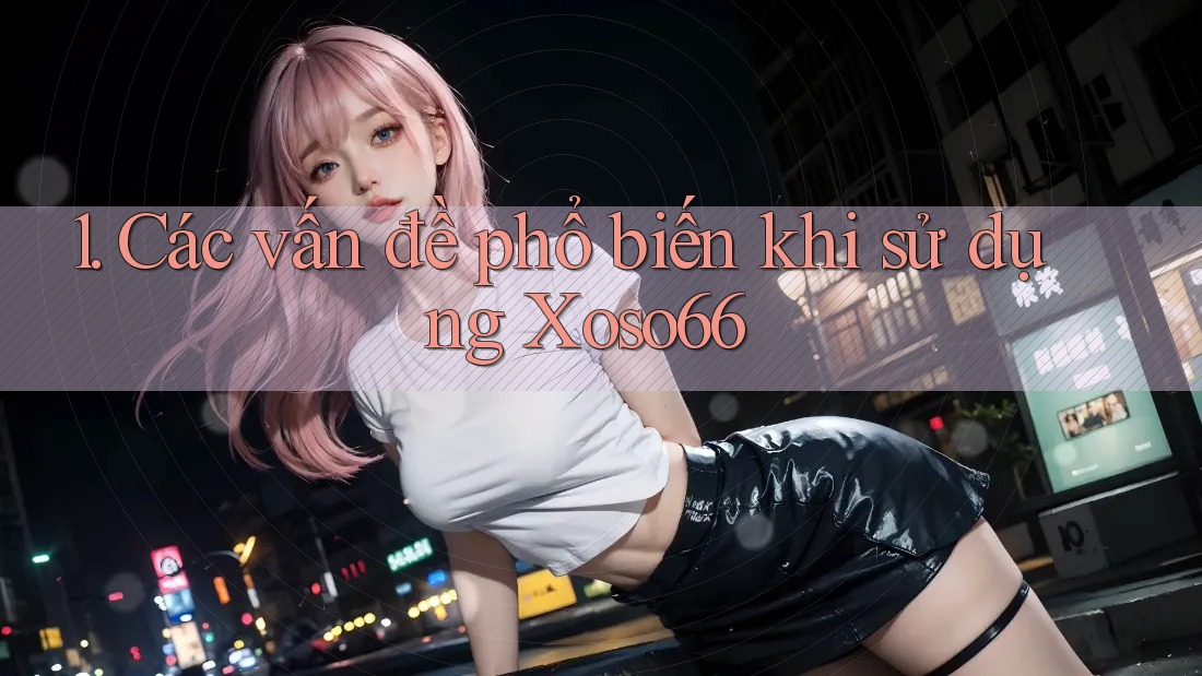1. Các vấn đề phổ biến khi sử dụng Xoso66
