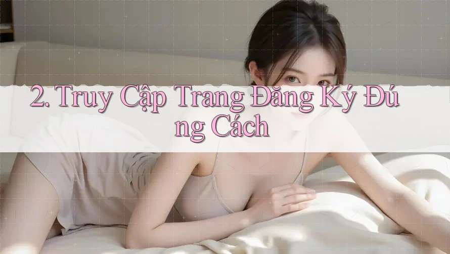 2. Truy Cập Trang Đăng Ký Đúng Cách