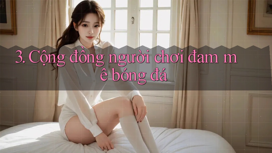 3. Cộng đồng người chơi đam mê bóng đá