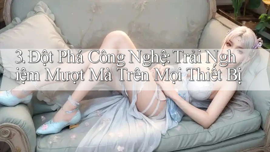 3. Đột Phá Công Nghệ: Trải Nghiệm Mượt Mà Trên Mọi Thiết Bị 3. Đột Phá Công Nghệ: Trải Nghiệm Mượt Mà Trên Mọi Thiết Bị