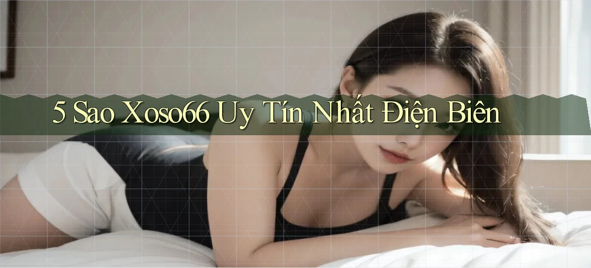 5 sao xoso66 uy tín nhất Điện Biên
