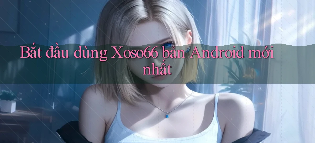 bắt đầu dùng xoso66 bản android mới nhất