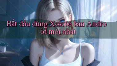 bắt đầu dùng xoso66 bản android mới nhất