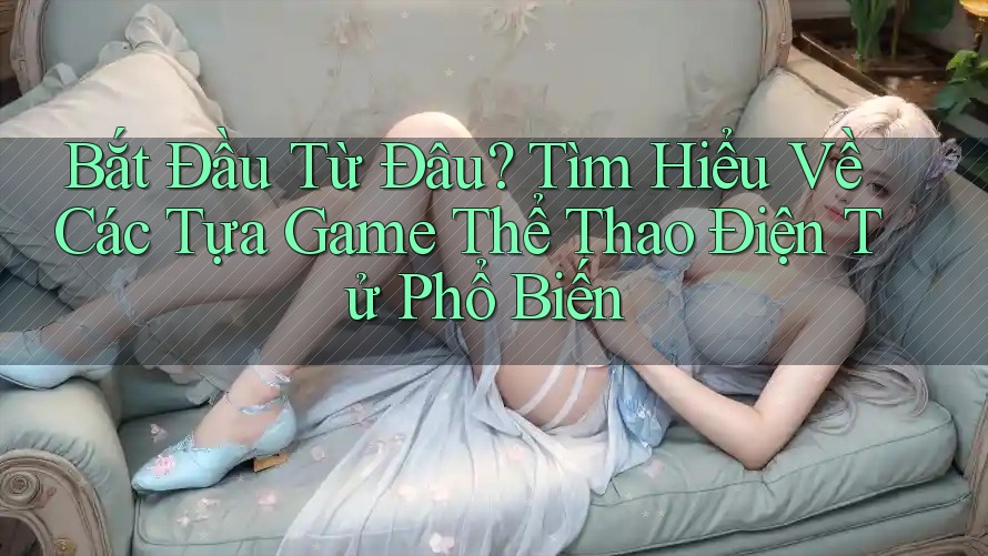 Bắt Đầu Từ Đâu? Tìm Hiểu Về Các Tựa Game Thể Thao Điện Tử Phổ Biến