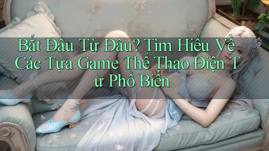 Bắt Đầu Từ Đâu? Tìm Hiểu Về Các Tựa Game Thể Thao Điện Tử Phổ Biến