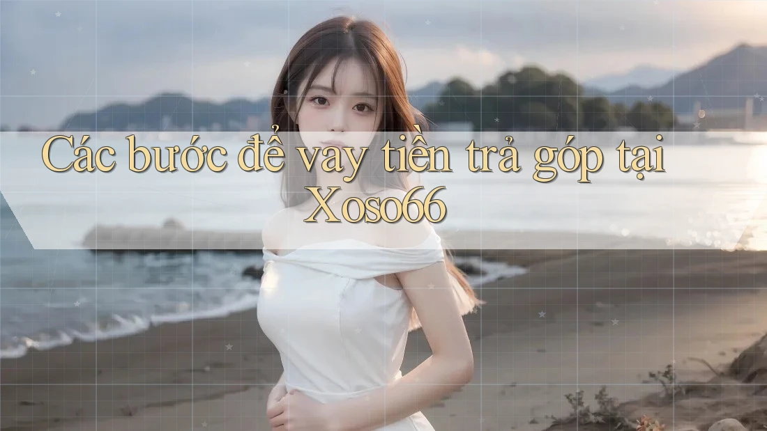 Các bước để vay tiền trả góp tại Xoso66