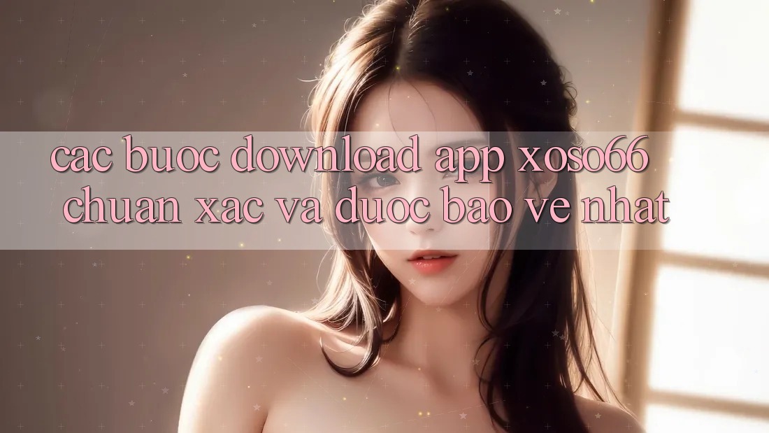 Các bước Download App Xoso66 Chuẩn Xác Và Được bảo vệ Nhất