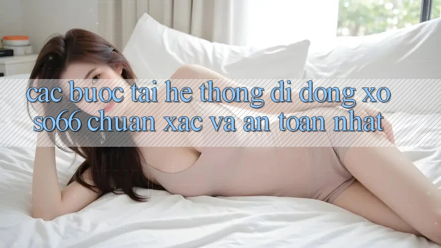 Các bước Tải Hệ thống di động Xoso66 Chuẩn Xác Và An Toàn Nhất