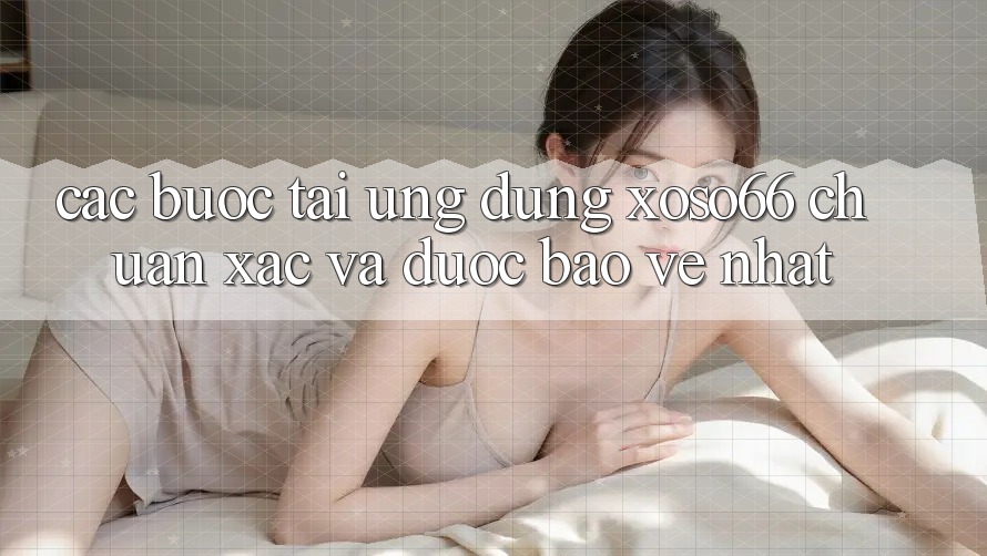Các bước Tải Ứng dụng Xoso66 Chuẩn Xác Và Được bảo vệ Nhất