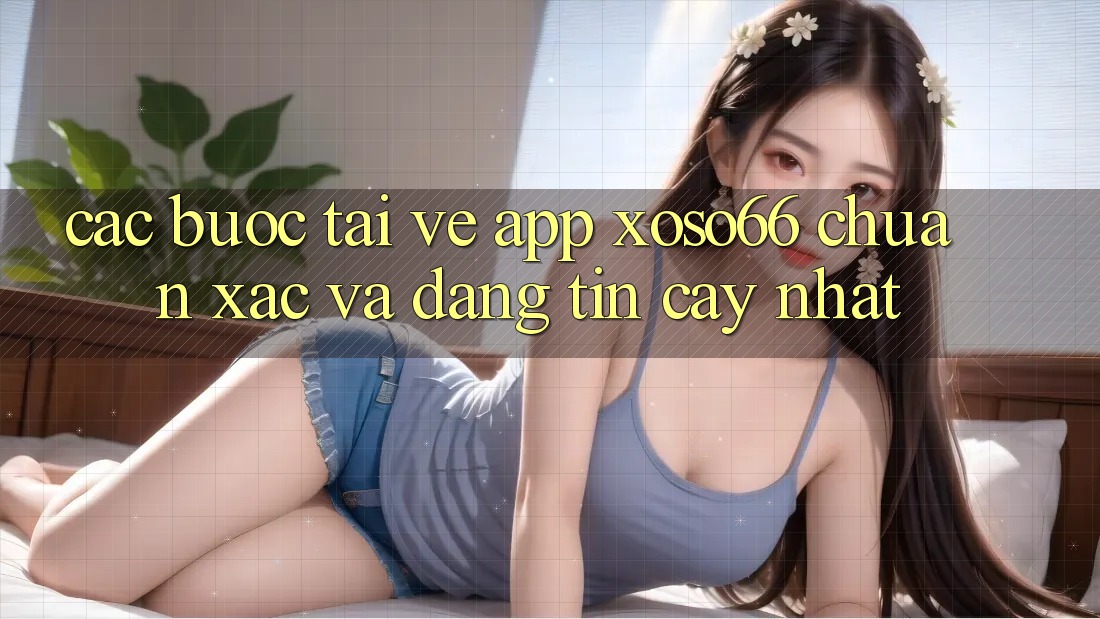 Các bước Tải về App Xoso66 Chuẩn Xác Và Đáng tin cậy Nhất