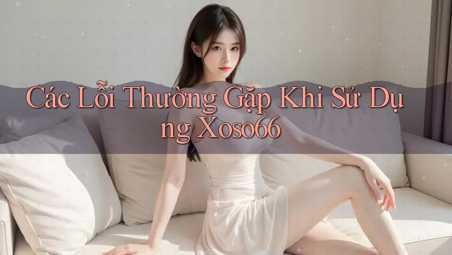 Các Lỗi Thường Gặp Khi Sử Dụng Xoso66