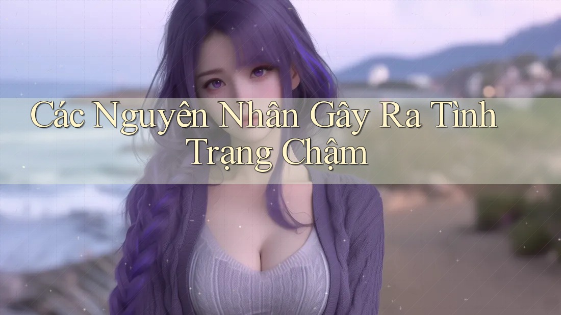 Các Nguyên Nhân Gây Ra Tình Trạng Chậm