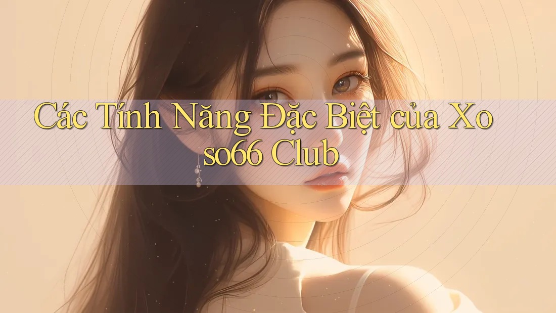 Các Tính Năng Đặc Biệt của Xoso66 Club