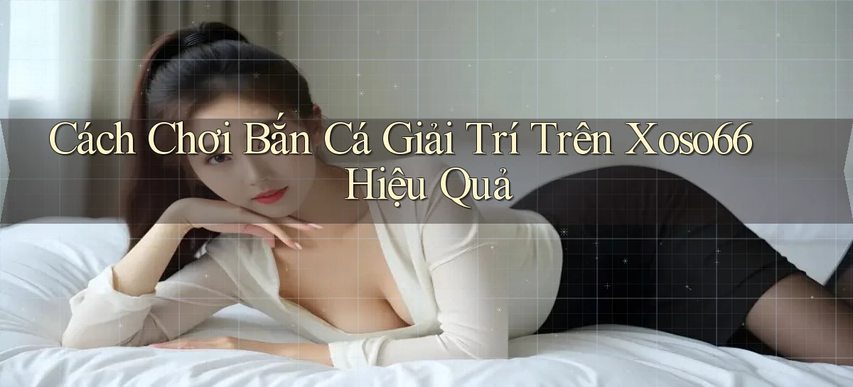 cách chơi bắn cá giải trí trên xoso66 hiệu quả
