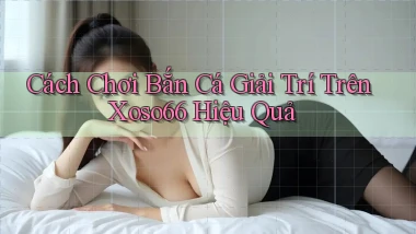 cách chơi bắn cá giải trí trên xoso66 hiệu quả