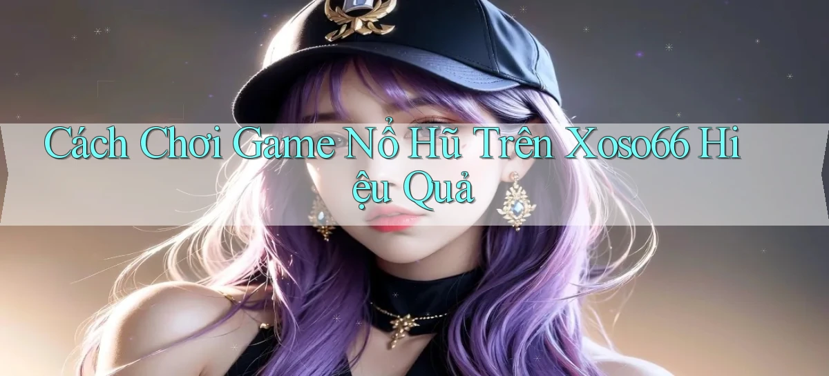 cách chơi game nổ hũ trên xoso66 hiệu quả
