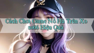 cách chơi game nổ hũ trên xoso66 hiệu quả