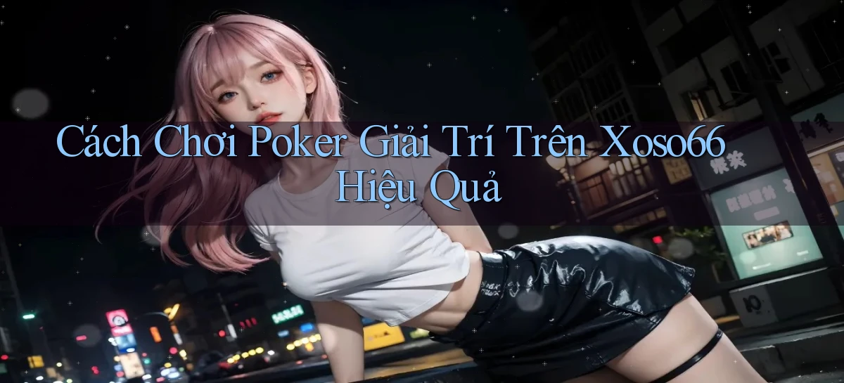 cách chơi poker giải trí trên xoso66 hiệu quả