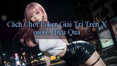 cách chơi poker giải trí trên xoso66 hiệu quả
