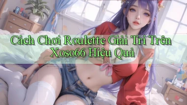 cách chơi roulette giải trí trên xoso66 hiệu quả