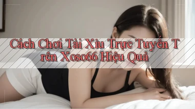 cách chơi tài xỉu trực tuyến trên xoso66 hiệu quả