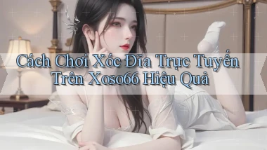 cách chơi xóc đĩa trực tuyến trên xoso66 hiệu quả