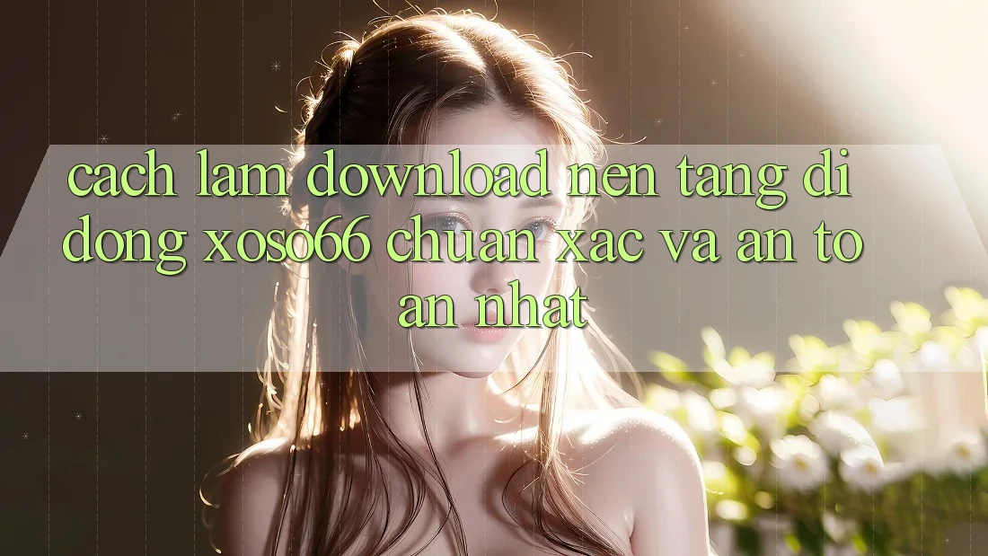 Cách làm Download Nền tảng di động Xoso66 Chuẩn Xác Và An toàn Nhất