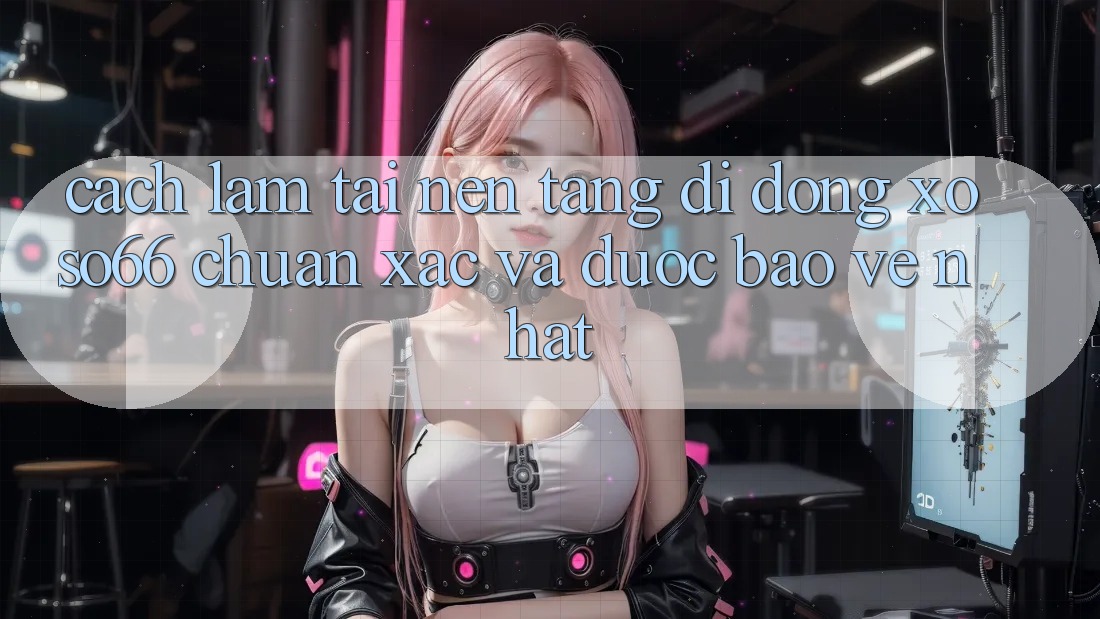 Cách làm Tải Nền tảng di động Xoso66 Chuẩn Xác Và Được bảo vệ Nhất