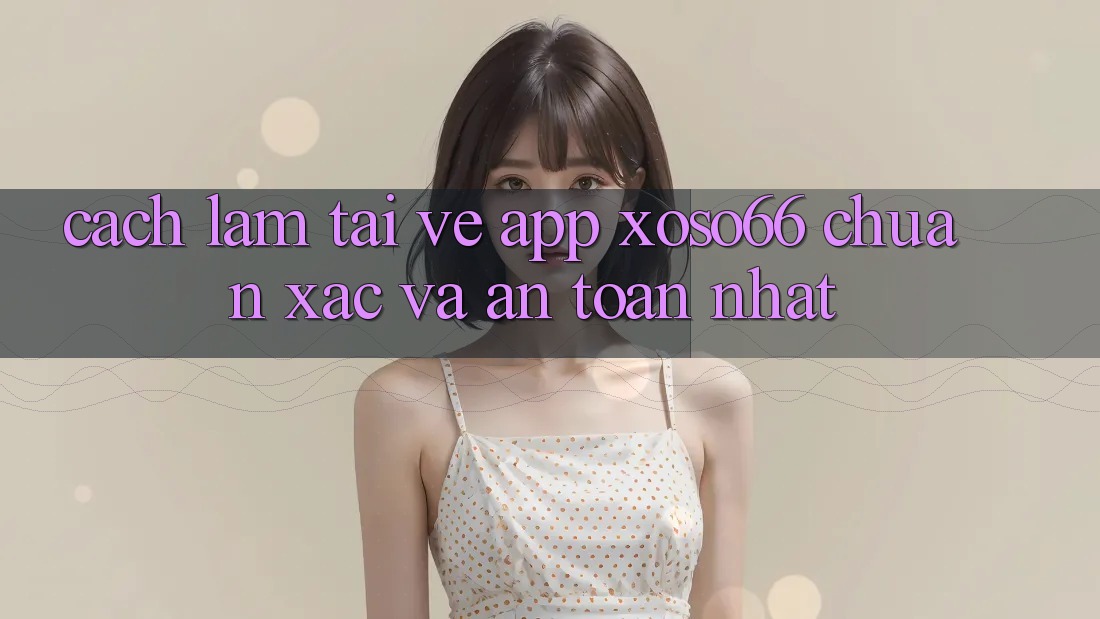 Cách làm Tải về App Xoso66 Chuẩn Xác Và An Toàn Nhất
