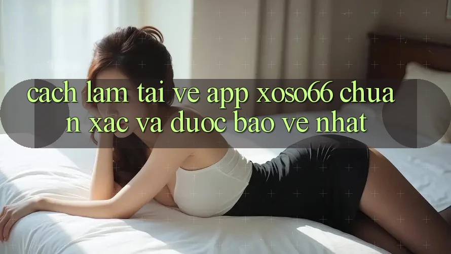Cách làm Tải về App Xoso66 Chuẩn Xác Và Được bảo vệ Nhất