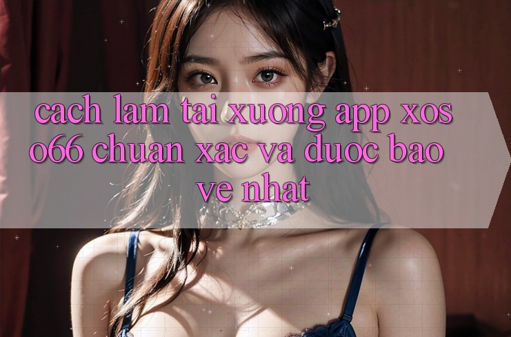 Cách làm Tải xuống App Xoso66 Chuẩn Xác Và Được bảo vệ Nhất