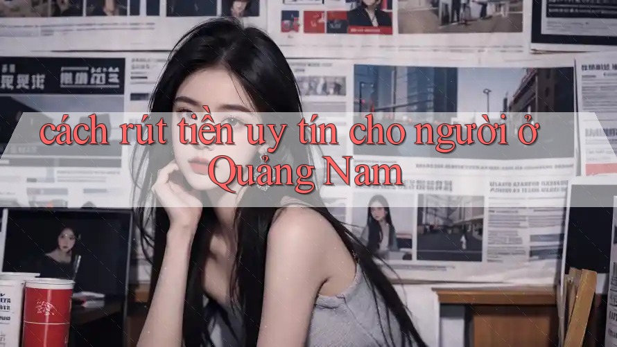 cách rút tiền uy tín cho người ở Quảng Nam cách rút tiền uy tín cho người ở Quảng Nam