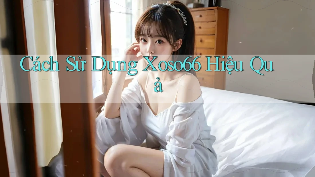 Cách Sử Dụng Xoso66 Hiệu Quả