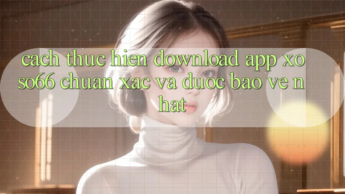 Cách thực hiện Download App Xoso66 Chuẩn Xác Và Được bảo vệ Nhất