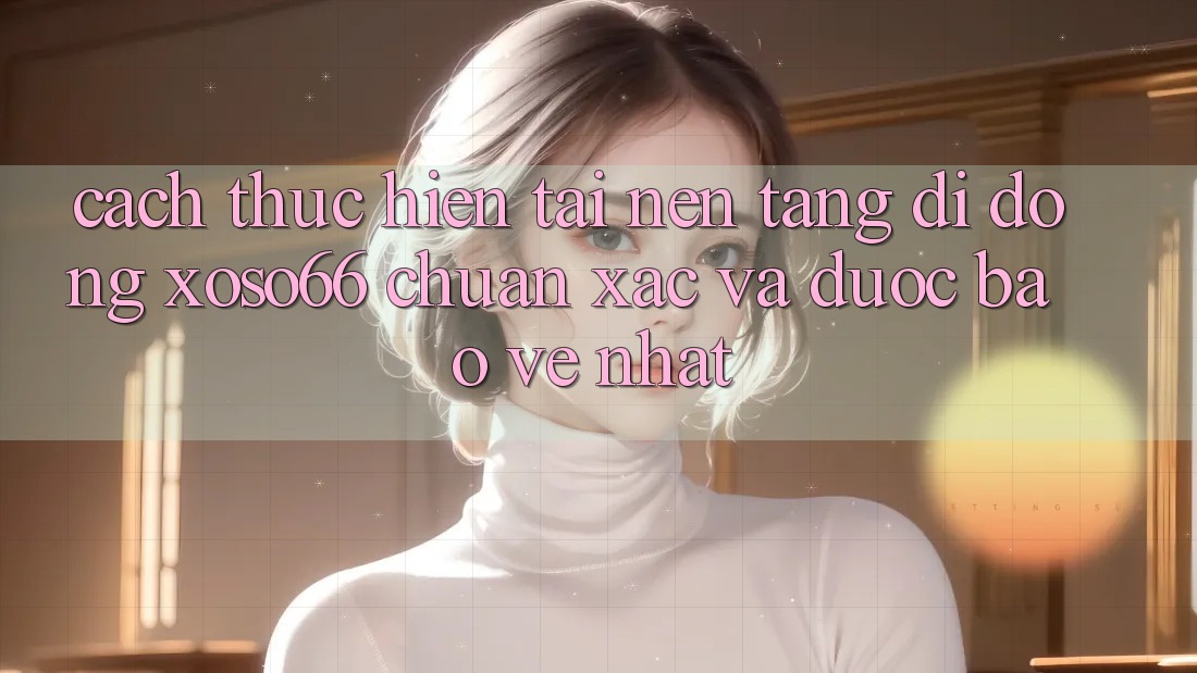 Cách thực hiện Tải Nền tảng di động Xoso66 Chuẩn Xác Và Được bảo vệ Nhất