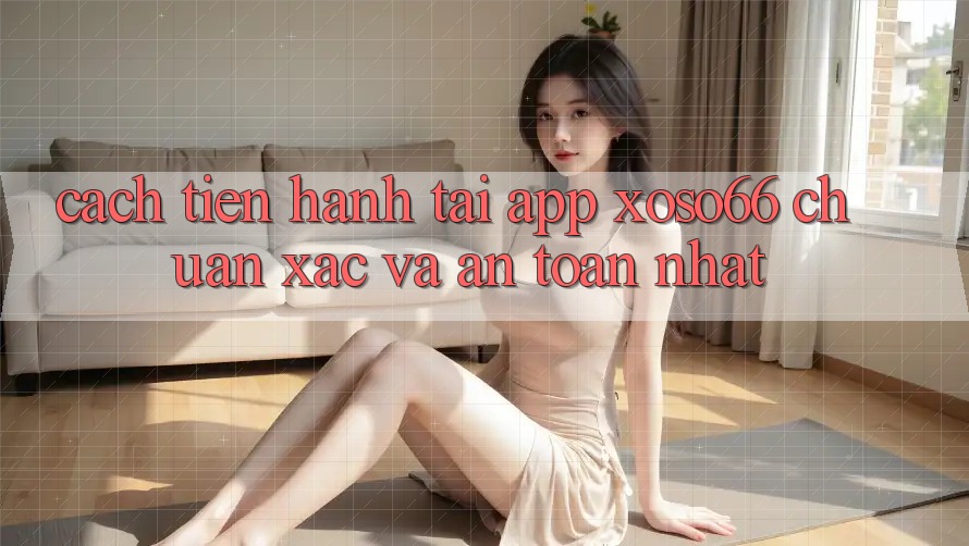 Cách tiến hành Tải App Xoso66 Chuẩn Xác Và An toàn Nhất