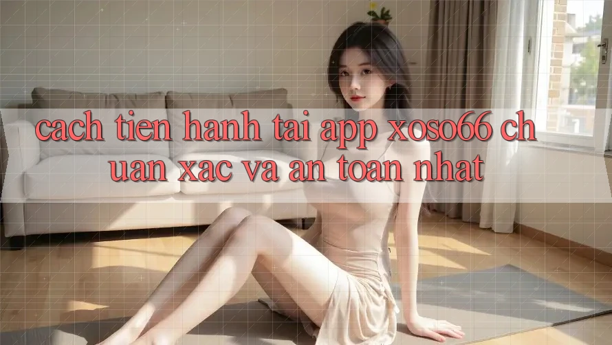 Cách tiến hành Tải App Xoso66 Chuẩn Xác Và An Toàn Nhất
