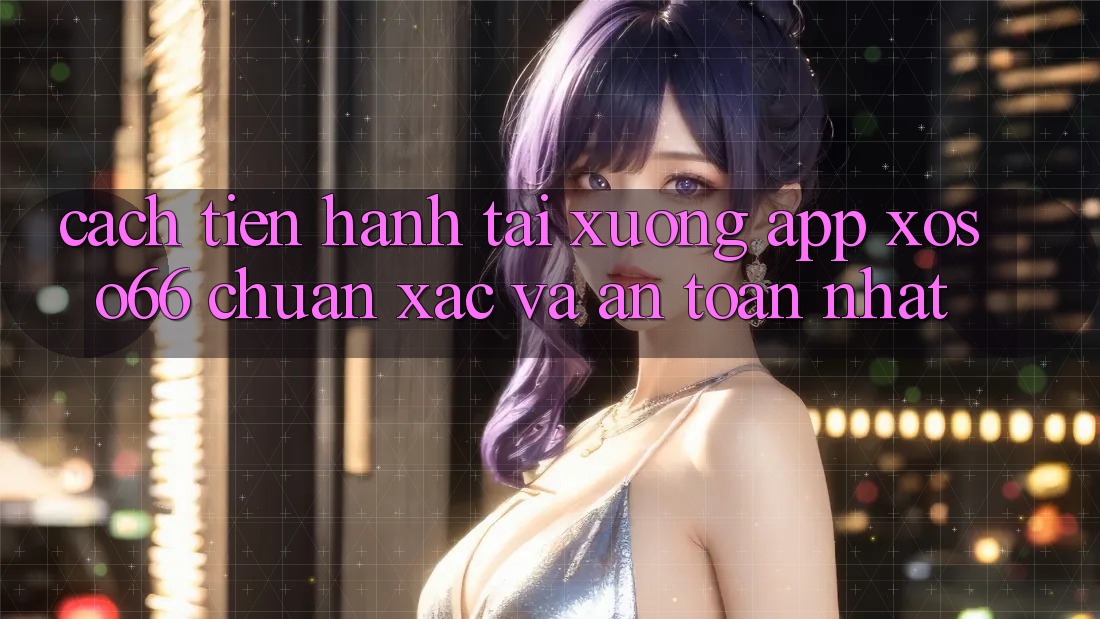 Cách tiến hành Tải xuống App Xoso66 Chuẩn Xác Và An Toàn Nhất