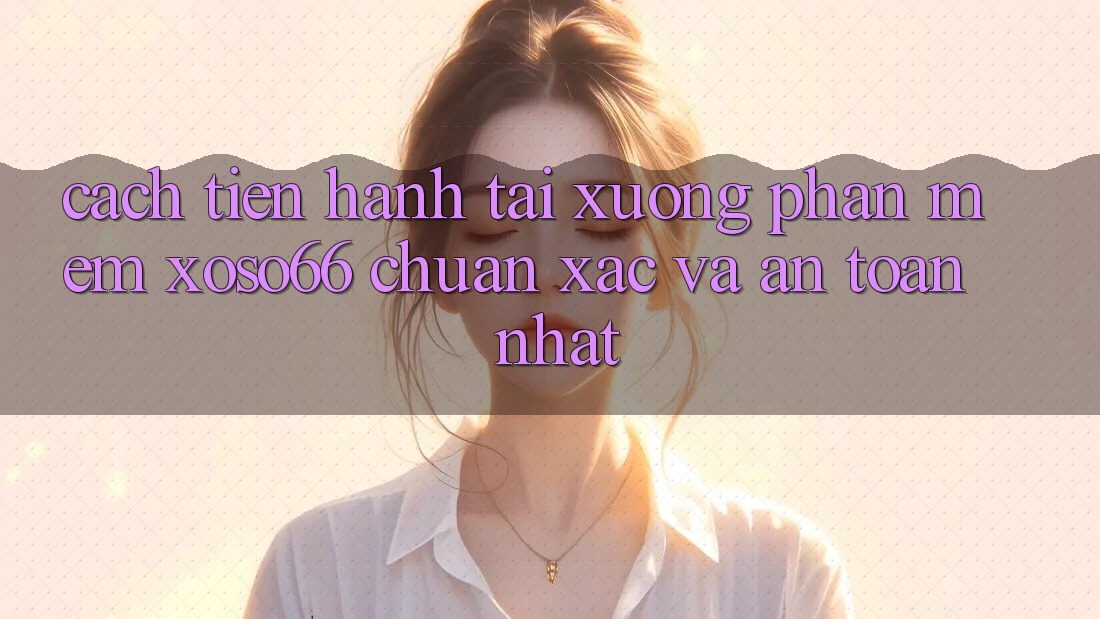 Cách tiến hành Tải xuống Phần mềm Xoso66 Chuẩn Xác Và An Toàn Nhất