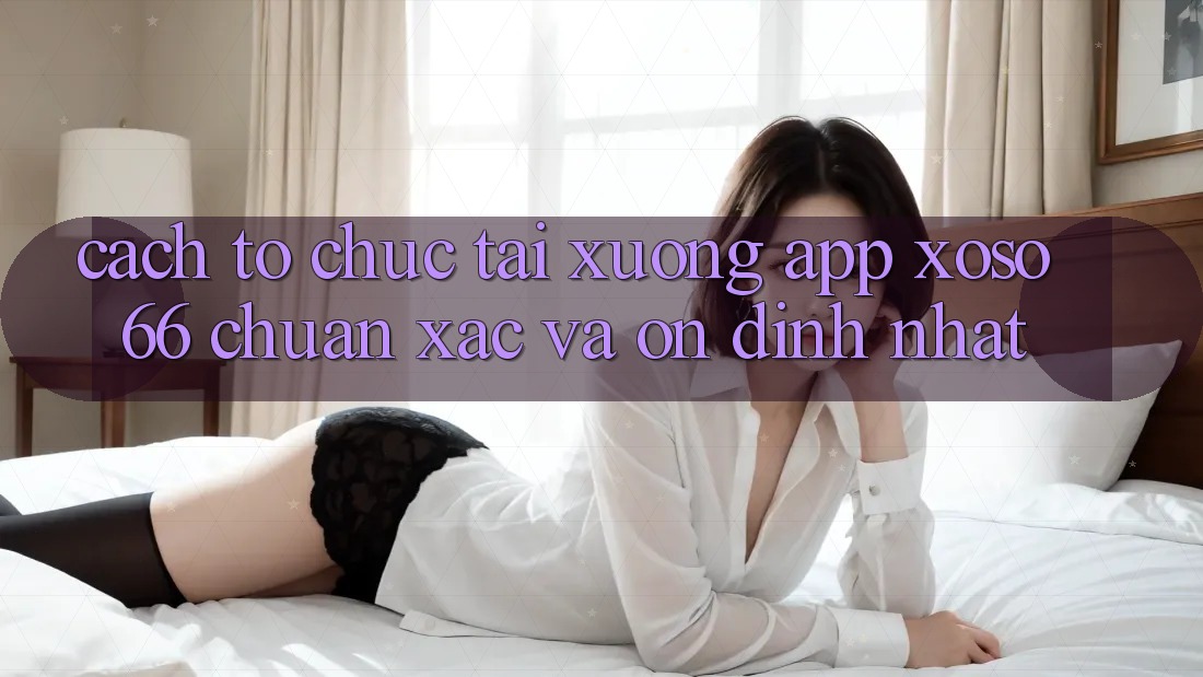 Cách tổ chức Tải xuống App Xoso66 Chuẩn Xác Và Ổn định Nhất