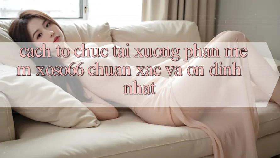 Cách tổ chức Tải xuống Phần mềm Xoso66 Chuẩn Xác Và Ổn định Nhất