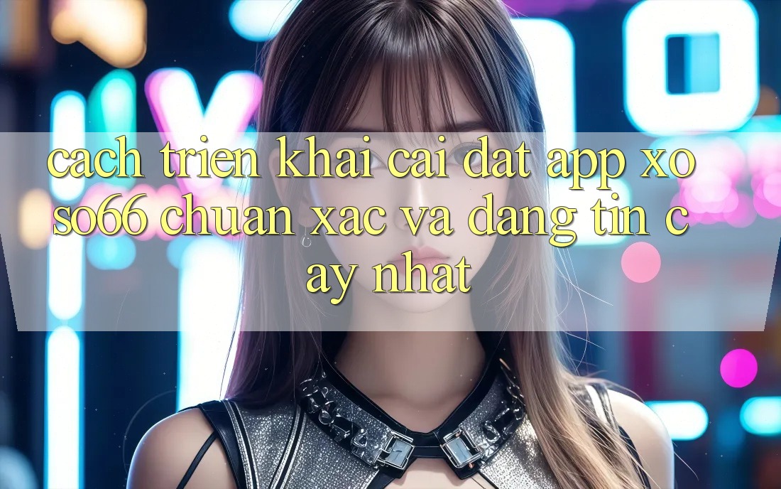 Cách triển khai Cài đặt App Xoso66 Chuẩn Xác Và Đáng tin cậy Nhất