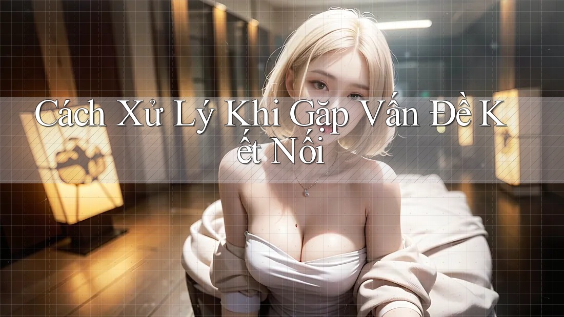 Cách Xử Lý Khi Gặp Vấn Đề Kết Nối