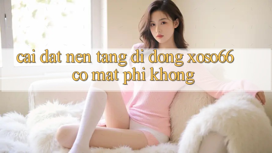 Cài đặt nền tảng di động xoso66 có mất phí không? Cài đặt nền tảng di động xoso66 có mất phí không?