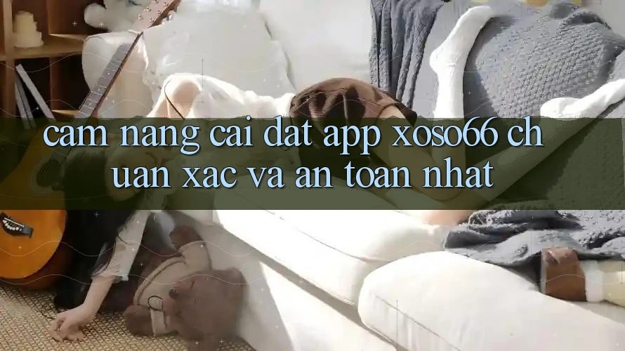 Cẩm nang Cài đặt App Xoso66 Chuẩn Xác Và An Toàn Nhất