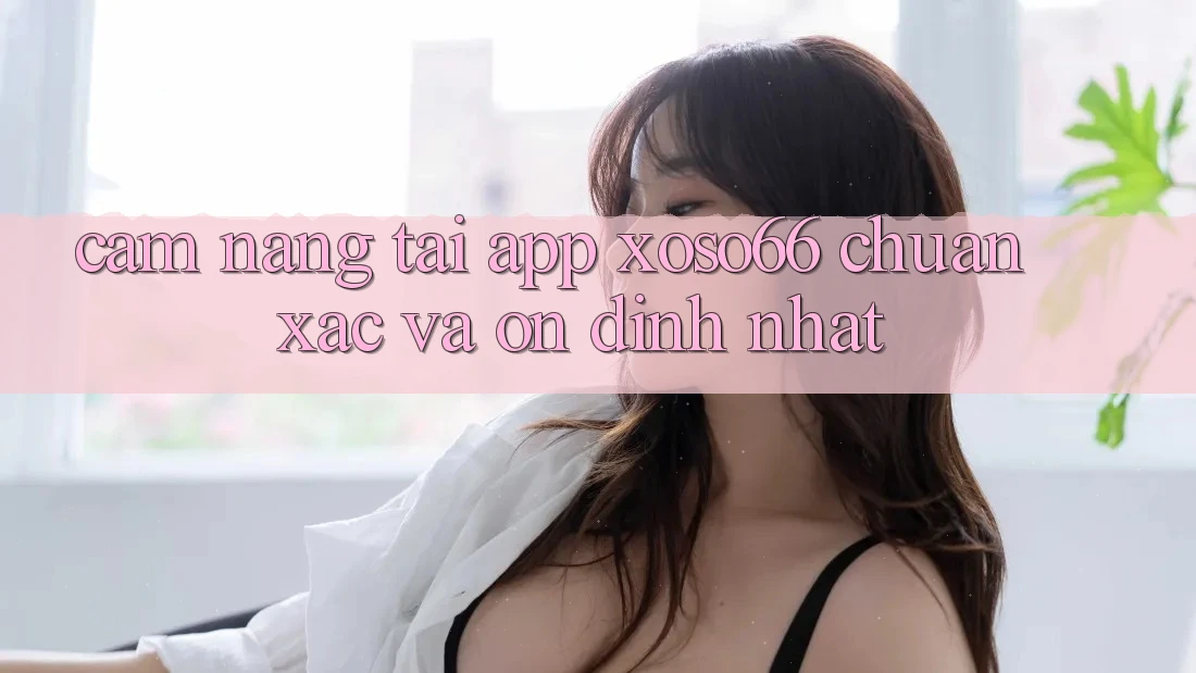 Cẩm nang Tải App Xoso66 Chuẩn Xác Và Ổn định Nhất