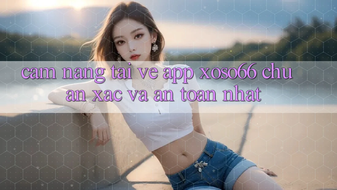 Cẩm nang Tải về App Xoso66 Chuẩn Xác Và An Toàn Nhất