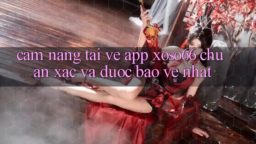 Cẩm nang Tải về App Xoso66 Chuẩn Xác Và Được bảo vệ Nhất