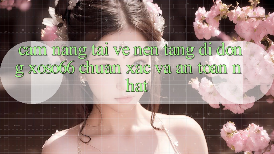 Cẩm nang Tải về Nền tảng di động Xoso66 Chuẩn Xác Và An Toàn Nhất