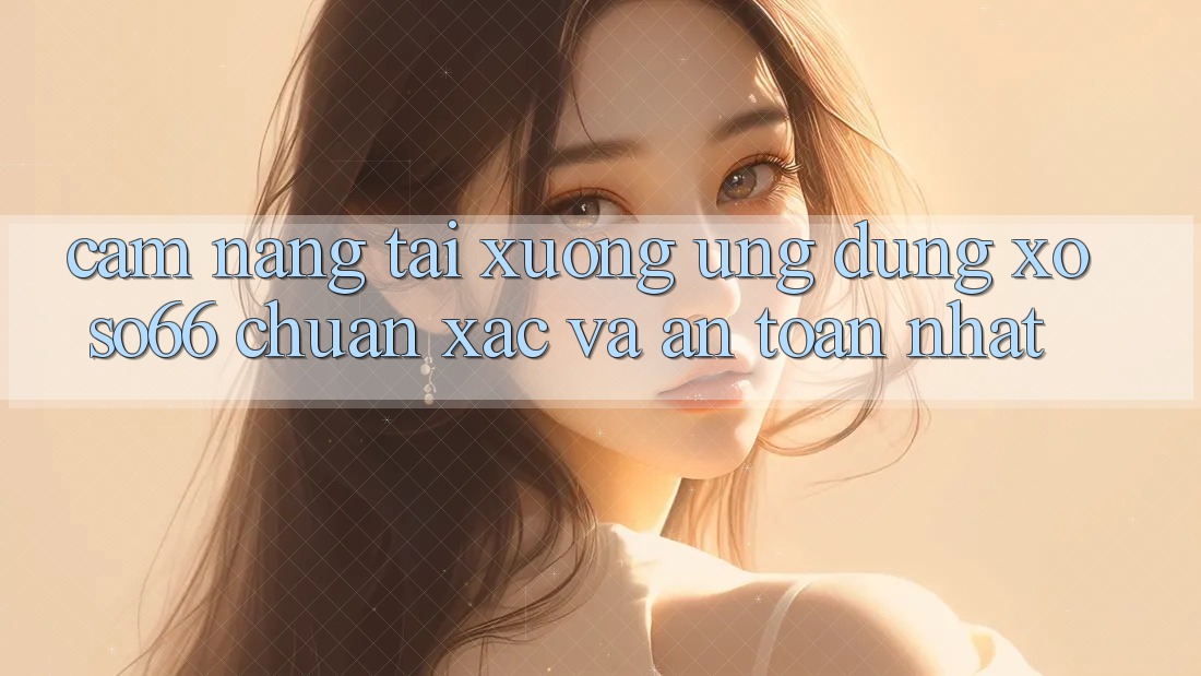 Cẩm nang Tải xuống Ứng dụng Xoso66 Chuẩn Xác Và An Toàn Nhất